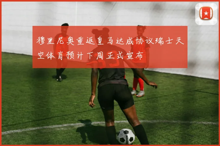 穆里尼奥重返皇马达成协议瑞士天空体育预计下周正式宣布