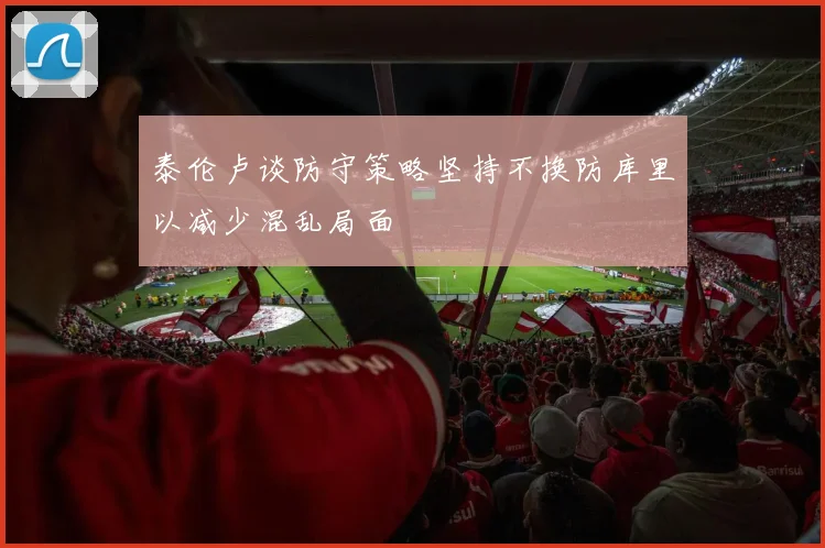 泰伦卢谈防守策略坚持不换防库里以减少混乱局面