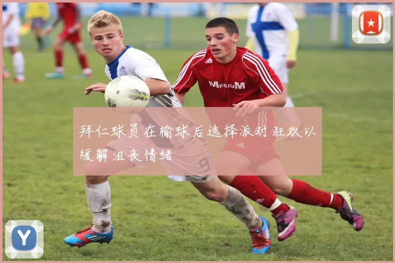 拜仁球员在输球后选择派对狂欢以缓解沮丧情绪