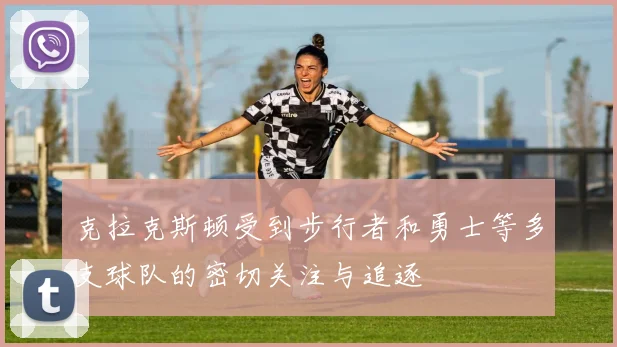 克拉克斯顿受到步行者和勇士等多支球队的密切关注与追逐
