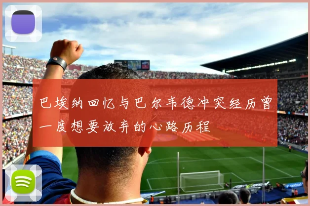 巴埃纳回忆与巴尔韦德冲突经历曾一度想要放弃的心路历程