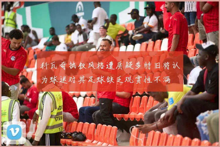 科瓦奇执教风格遭质疑多特旧将认为球迷对其足球缺乏观赏性不满