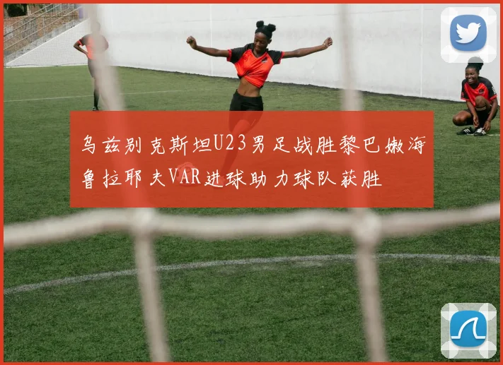 乌兹别克斯坦U23男足战胜黎巴嫩海鲁拉耶夫VAR进球助力球队获胜