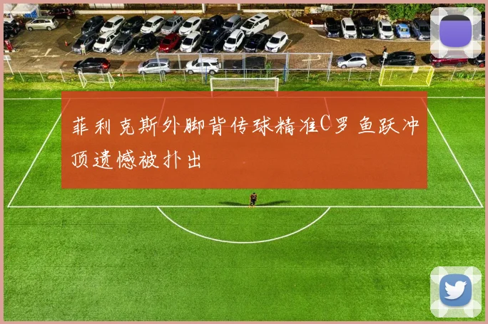 菲利克斯外脚背传球精准C罗鱼跃冲顶遗憾被扑出