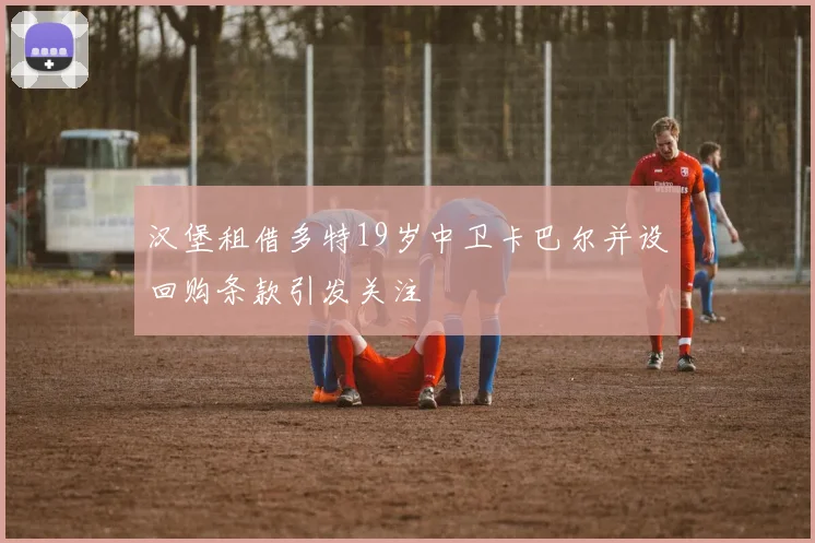 汉堡租借多特19岁中卫卡巴尔并设回购条款引发关注