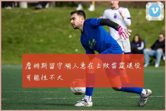 詹姆斯留守湖人意在击败雷霆退役可能性不大