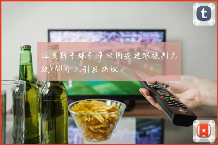 拉莫斯手球引争议国安进球被判无效VAR介入引发热议