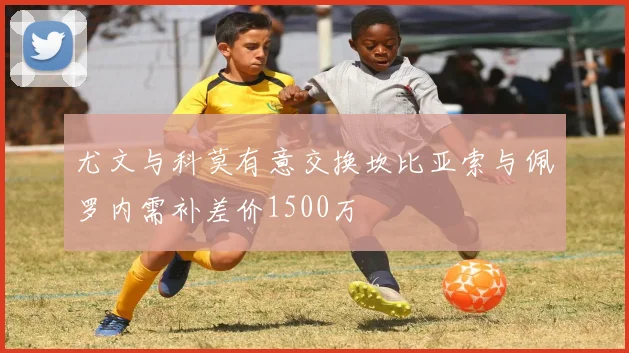 尤文与科莫有意交换坎比亚索与佩罗内需补差价1500万