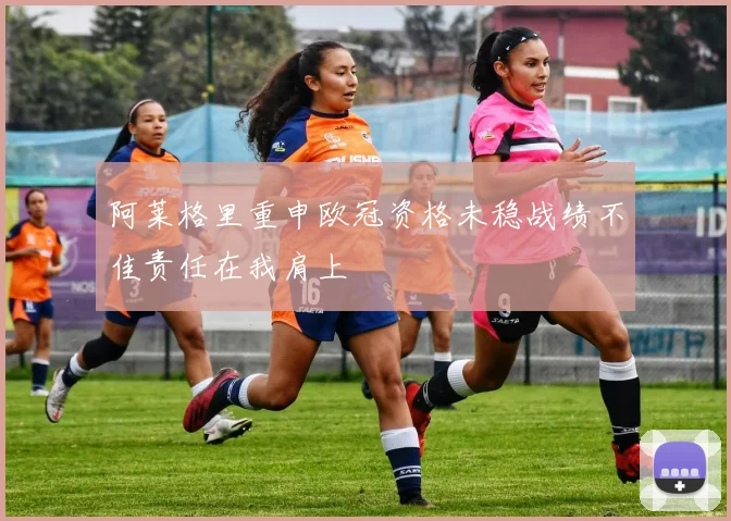 阿莱格里重申欧冠资格未稳战绩不佳责任在我肩上