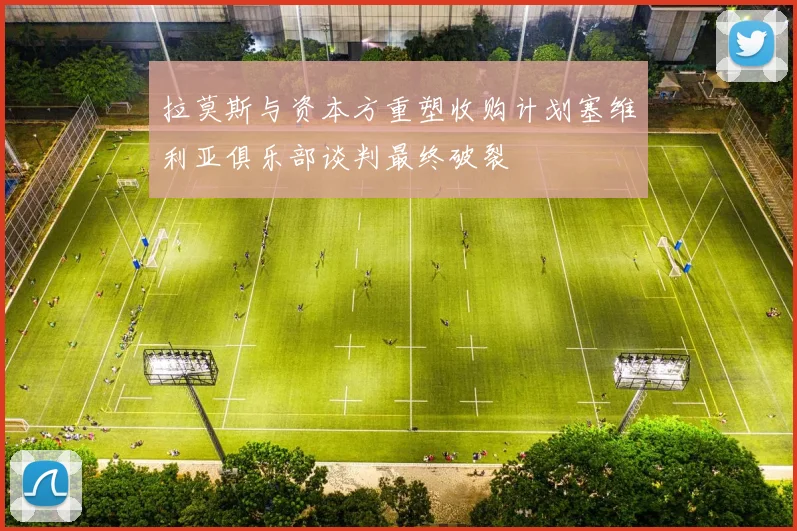 拉莫斯与资本方重塑收购计划塞维利亚俱乐部谈判最终破裂