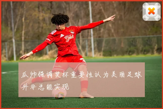 瓜帅强调奖杯重要性认为美丽足球并非总能实现