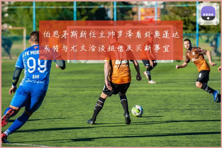 伯恩茅斯新任主帅罗泽看好奥蓬达或将与尤文洽谈租借及买断事宜