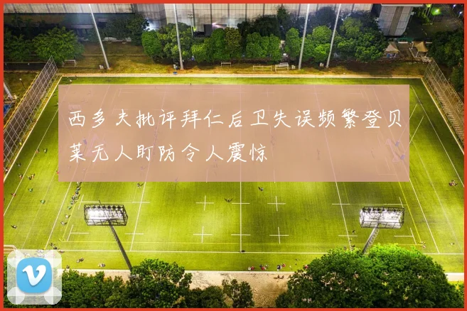 西多夫批评拜仁后卫失误频繁登贝莱无人盯防令人震惊