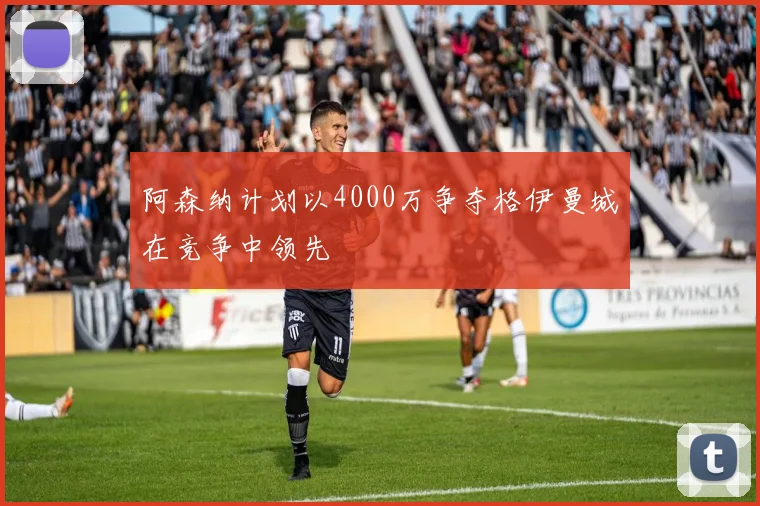 阿森纳计划以4000万争夺格伊曼城在竞争中领先