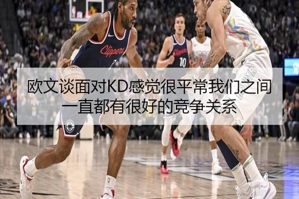 欧文谈面对KD感觉很平常我们之间一直都有很好的竞争关系